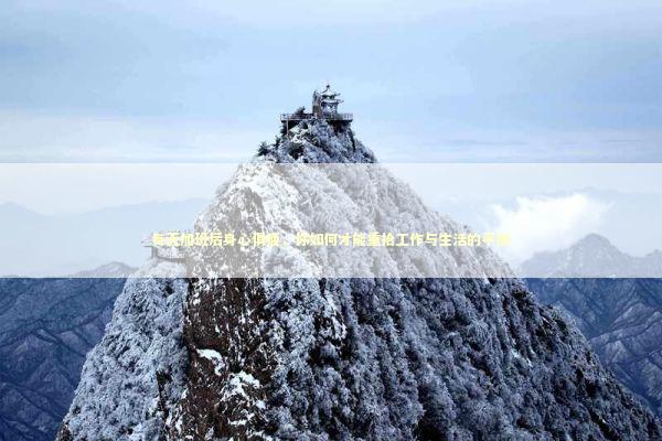 每天加班后身心俱疲,你如何才能重拾工作与生活的平衡 每天加班后身心俱疲,你如何才能重拾工作与生活的平衡 新闻